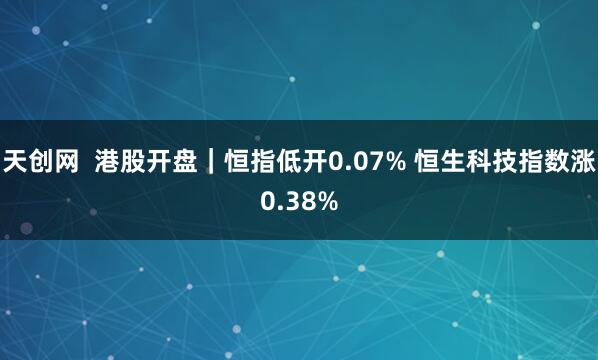 天创网  港股开盘｜恒指低开0.07% 恒生科技指数涨0.38%