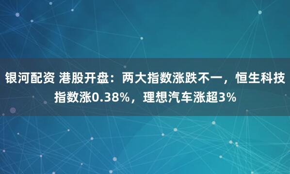 银河配资 港股开盘：两大指数涨跌不一，恒生科技指数涨0.38%，理想汽车涨超3%