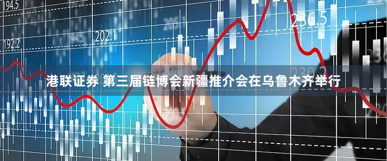 港联证券 第三届链博会新疆推介会在乌鲁木齐举行