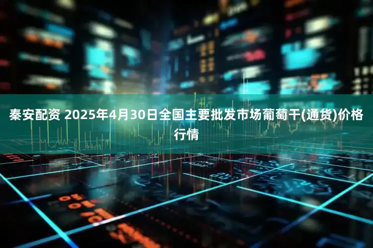 秦安配资 2025年4月30日全国主要批发市场葡萄干(通货)价格行情