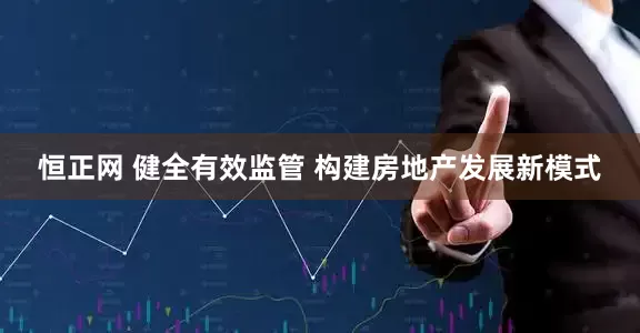 恒正网 健全有效监管 构建房地产发展新模式
