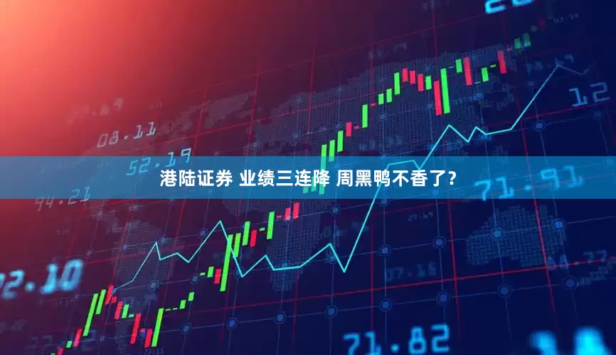 港陆证券 业绩三连降 周黑鸭不香了？