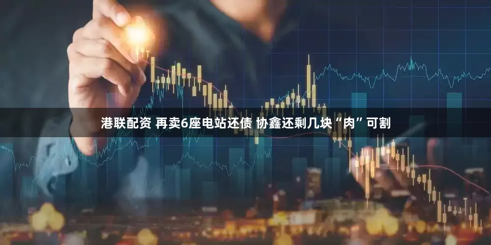 港联配资 再卖6座电站还债 协鑫还剩几块“肉”可割