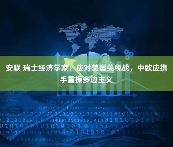 安联 瑞士经济学家：应对美国关税战，中欧应携手重振多边主义