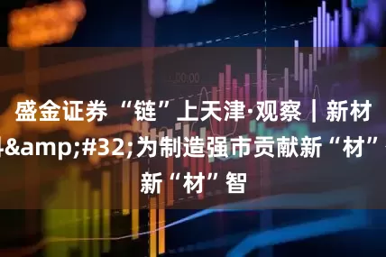 盛金证券 “链”上天津·观察｜新材料&#32;为制造强市贡献新“材”智