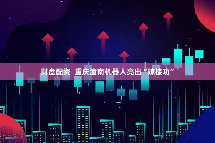 财盘配资  重庆潼南机器人亮出“嫁接功”