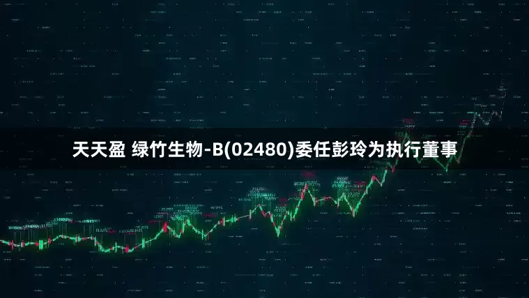 天天盈 绿竹生物-B(02480)委任彭玲为执行董事