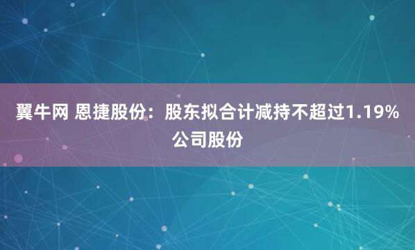 翼牛网 恩捷股份：股东拟合计减持不超过1.19%公司股份