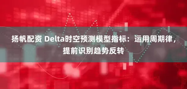 扬帆配资 Delta时空预测模型指标：运用周期律，提前识别趋势反转