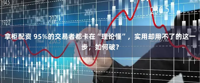 拿柜配资 95%的交易者都卡在“理论懂”，实用却用不了的这一步，如何破？