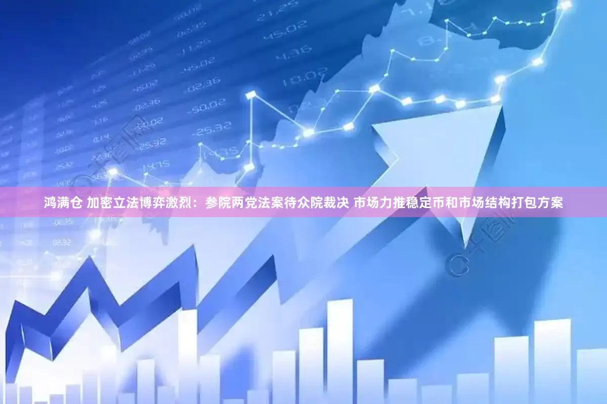 鸿满仓 加密立法博弈激烈：参院两党法案待众院裁决 市场力推稳定币和市场结构打包方案