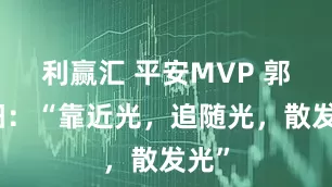 利赢汇 平安MVP 郭秋阳：“靠近光，追随光，散发光”