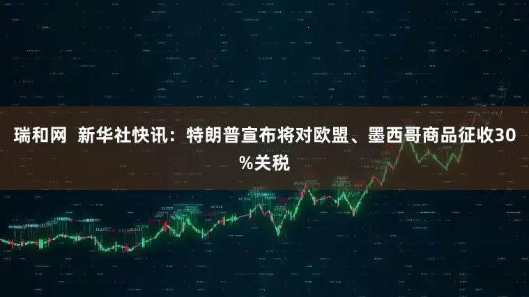 瑞和网  新华社快讯：特朗普宣布将对欧盟、墨西哥商品征收30%关税
