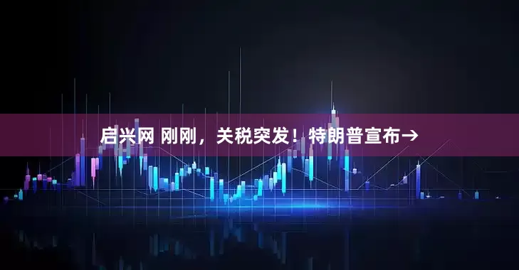 启兴网 刚刚，关税突发！特朗普宣布→