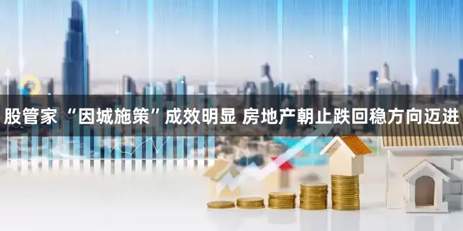 股管家 “因城施策”成效明显 房地产朝止跌回稳方向迈进