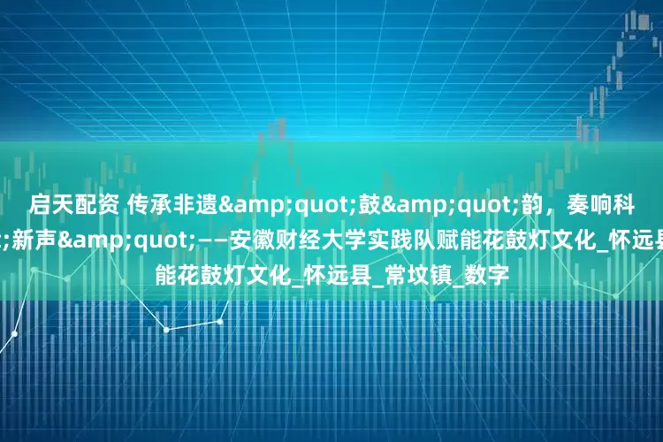 启天配资 传承非遗&quot;鼓&quot;韵，奏响科技&quot;新声&quot;——安徽财经大学实践队赋能花鼓灯文化_怀远县_常坟镇_数字