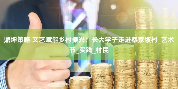 鼎坤策略 文艺赋能乡村振兴：长大学子走进蔡家坡村_艺术节_实践_村民