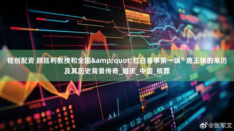 铭创配资 颜廷利教授和全国&quot;红白喜事第一镇”唐王镇的来历及其历史背景传奇_婚庆_中国_殡葬