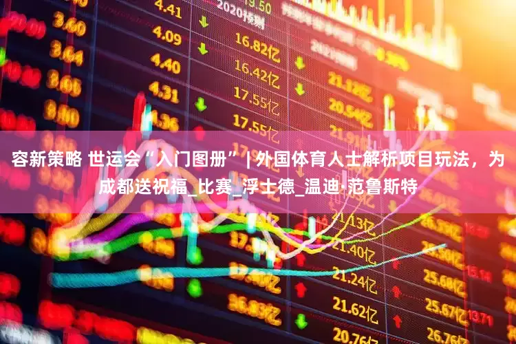 容新策略 世运会“入门图册” | 外国体育人士解析项目玩法，为成都送祝福_比赛_浮士德_温迪·范鲁斯特