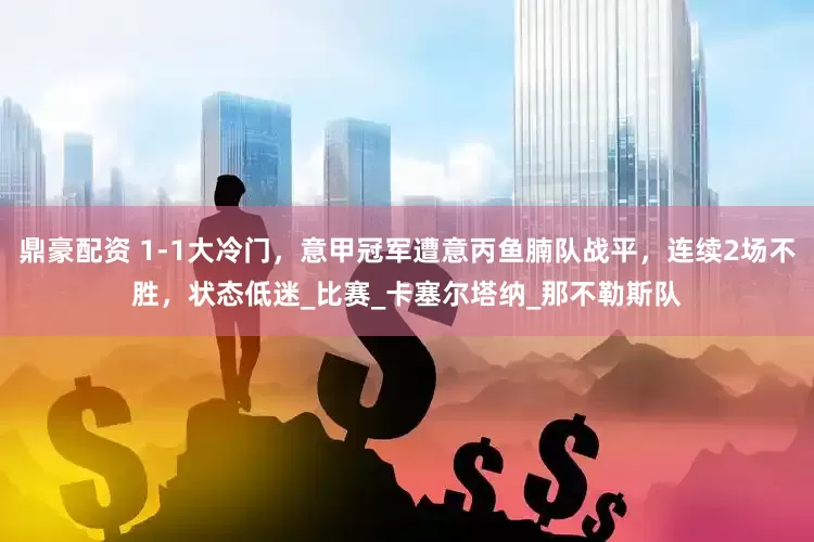 鼎豪配资 1-1大冷门，意甲冠军遭意丙鱼腩队战平，连续2场不胜，状态低迷_比赛_卡塞尔塔纳_那不勒斯队