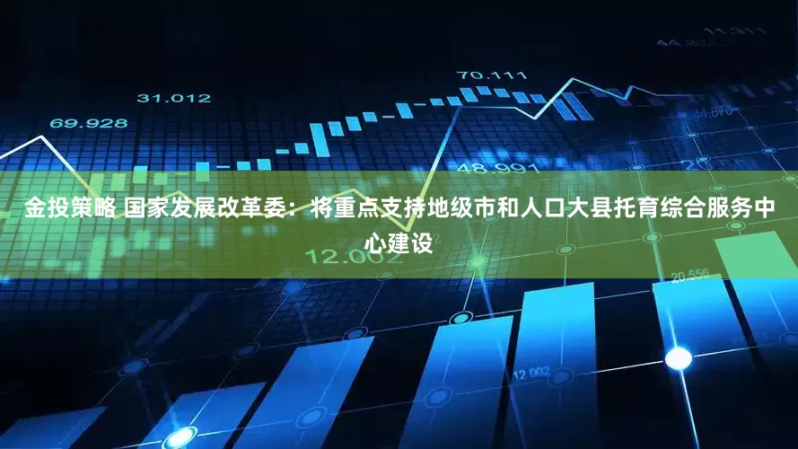 金投策略 国家发展改革委：将重点支持地级市和人口大县托育综合服务中心建设