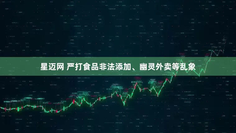星迈网 严打食品非法添加、幽灵外卖等乱象