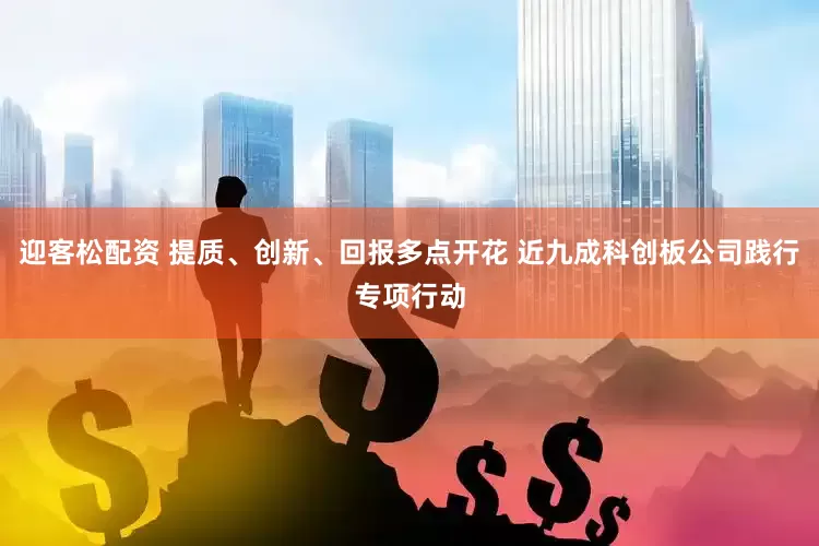 迎客松配资 提质、创新、回报多点开花 近九成科创板公司践行专项行动