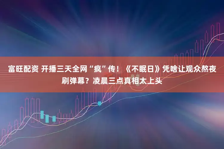 富旺配资 开播三天全网“疯”传！《不眠日》凭啥让观众熬夜刷弹幕？凌晨三点真相太上头