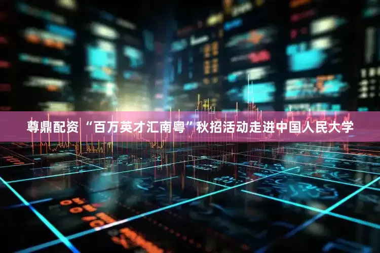 尊鼎配资 “百万英才汇南粤”秋招活动走进中国人民大学