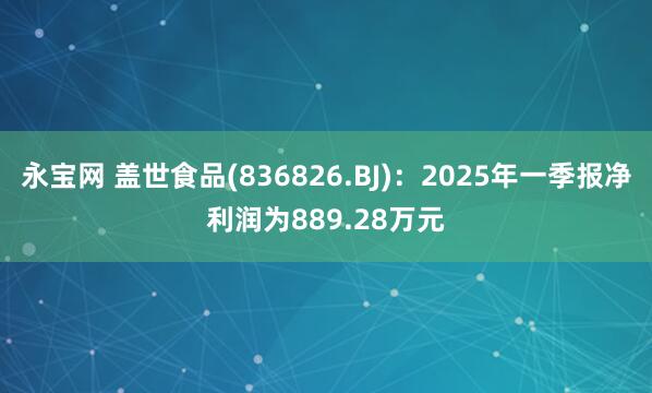 永宝网 盖世食品(836826.BJ)：2025年一季报净利润为889.28万元
