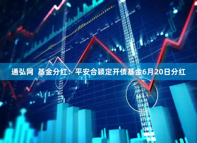 通弘网 基金分红:平安合颖定开债基金6月20日分红