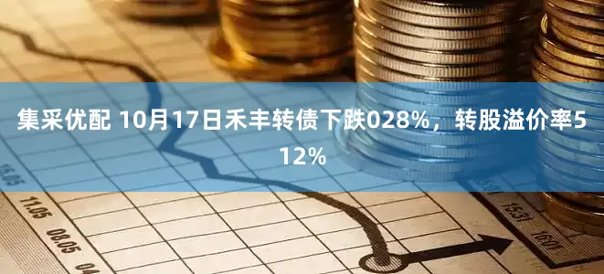 集采优配 10月17日禾丰转债下跌028%，转股溢价率512%