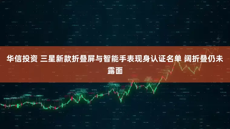 华信投资 三星新款折叠屏与智能手表现身认证名单 阔折叠仍未露面