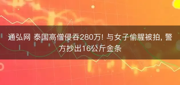 通弘网 泰国高僧侵吞280万! 与女子偷腥被拍, 警方抄出16公斤金条